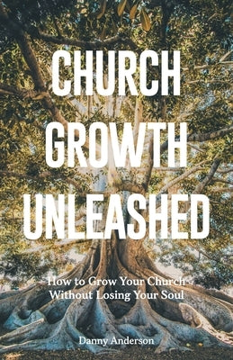 Church Growth Unleashed: How to Grow Your Church Without Losing Your Soul by Anderson, Danny