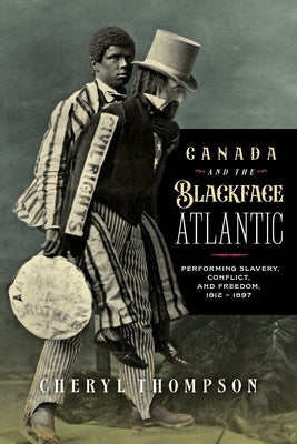 Canada and the Blackface Atlantic: Performing Slavery, Conflict, and Freedom, 1812-1897 by Thompson, Cheryl