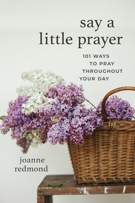 Say a Little Prayer: 101 Ways to Pray Throughout Your Day by Redmond, Joanne