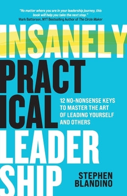 Insanely Practical Leadership: 12 No-Nonsense Keys to Master the Art of Leading Yourself and Others by Blandino, Stephen