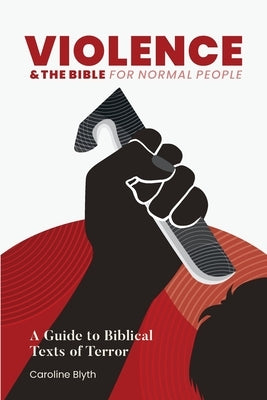 Violence & the Bible for Normal People: A Guide to Biblical Texts of Terror by Blyth, Caroline