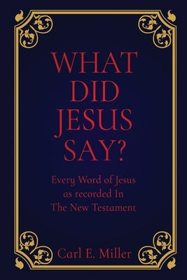 What Did Jesus Say?: Every Word of Jesus as recorded In The New Testament by Miller, Carl E.