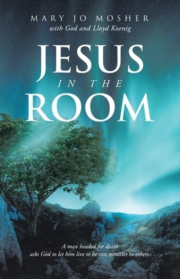 Jesus in the Room: A man headed for death asks God to let him live so he can minister to others. by Mosher, Mary Jo