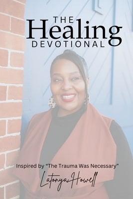 The Healing Devotional: Inspired by "The Trauma Was Necessary" Inspired by "The Trauma Was Necessary" Devotional Insights from The Trauma Was by Howell, Latonya