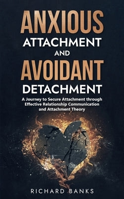 Anxious Attachment and Avoidant Detachment: A Journey to Secure Attachment through Effective Relationship Communication and Attachment Theory by Banks, Richard