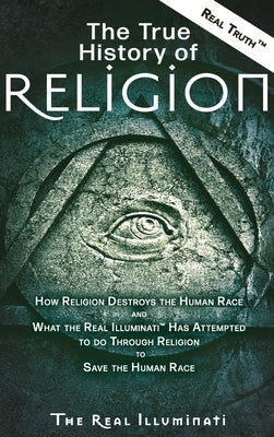 The True History of Religion: How Religion Destroys the Human Race and What the Real Illuminati(TM) Has Attempted to do Through Religion to Save the by Illuminati, Real