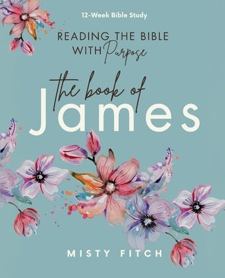 Reading the Bible With Purpose: the Book of James by Fitch, Misty