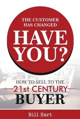 The Customer Has Changed; Have You?: How to Sell to the 21st Century Buyer by Hart, Bill