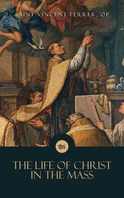 The Life of Christ in the Mass by Ferrer, Saint Vincent