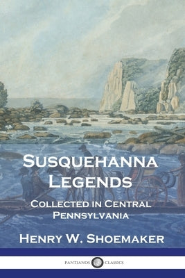 Susquehanna Legends: Collected in Central Pennsylvania by Shoemaker, Henry W.