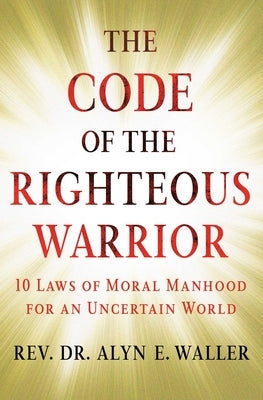 The Code of the Righteous Warrior: 10 Laws of Moral Manhood for an Uncertain World by Waller, Alyn E.