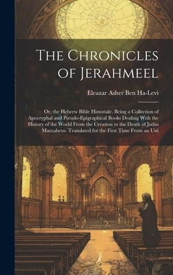 The Chronicles of Jerahmeel: Or, the Hebrew Bible Historiale. Being a Collection of Apocryphal and Pseudo-Epigraphical Books Dealing With the Histo by Ben Ha-Levi], [Eleazar Asher