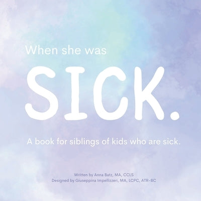 When She Was Sick: A book for siblings of kids who are sick by Batz, Anna