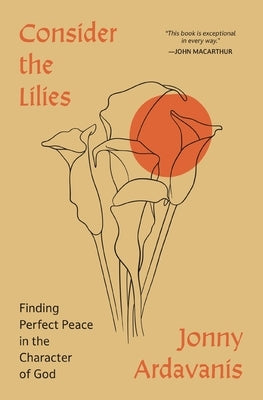 Consider the Lilies: Finding Perfect Peace in the Character of God by Ardavanis, Jonny