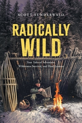 Radically Wild: True Tales of Adventure, Wilderness Survival, and Hard Lessons by Sunderwald, Scott