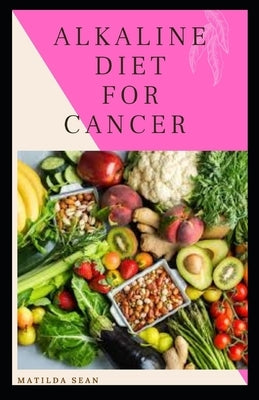 Alkaline Diet for Cancer: Alkaline diet meal plan and recipes that fight against diseases and improve healthy way of living by Sean, Matilda