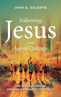 Following Jesus in an Age of Quitters: The Resolutions of Jonathan Edwards for Today by Gillespie, John