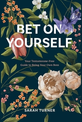 Bet on Yourself: Your Testosterone-Free Guide to Being Your Own Boss by Turner, Sarah