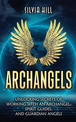 Archangels: Unlocking Secrets of Working with an Archangel, Spirit Guides, and Guardian Angels by Hill, Silvia