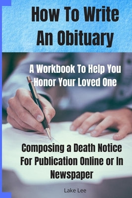 How To Write An Obituary - A Workbook To Help You Honor Your Loved One: Composing a Death Notice For Publication Online or in Newspaper by Riverly Press