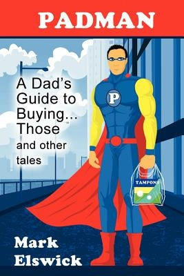 Padman: A Dad's Guide to Buying... Those and Other Tales by Elswick, Mark