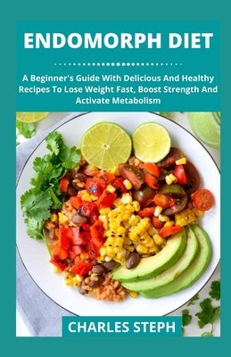 Endomorph Diet: A Beginner's Guide With Delicious And Healthy Recipes To Lose Weight Fast, Boost Strength And Activate Metabolism by Charles Steph