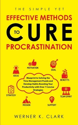 The Simple Yet Effective Methods to Cure Procrastination: Blueprint to Solving the Time Management Puzzle and Develop Habits Boosting Your Productivit by Clark, Werner K.