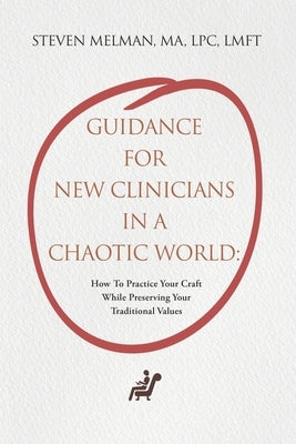 Guidance For New Clinicians In A Chaotic World: How To Practice Your Craft While Preserving Your Traditional Values by Melman, Steven