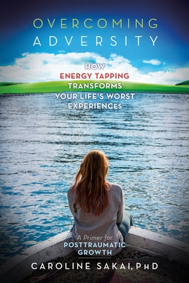 Overcoming Adversity: How Energy Tapping Transforms Your Life's Worst Experiences: A Primer for Post-Traumatic Growth by Sakai, Caroline