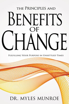 The Principles and Benefits of Change: Fulfilling Your Purpose in Unsettled Times by Munroe, Myles