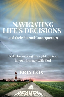 Navigating Life's Decisions and Their Eternal Consequences by Cox, Bria