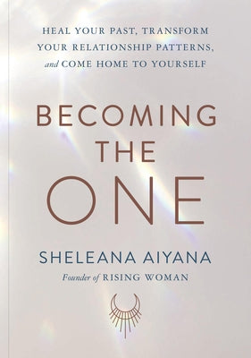 Becoming the One: Heal Your Past, Transform Your Relationship Patterns, and Come Home to Yourself by Aiyana, Sheleana