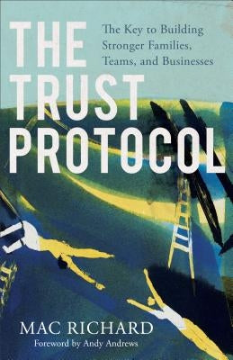 The Trust Protocol: The Key to Building Stronger Families, Teams, and Businesses by Richard, Mac