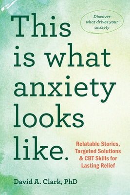 This Is What Anxiety Looks Like: Relatable Stories, Targeted Solutions, and CBT Skills for Lasting Relief by Clark, David A.