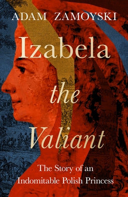 Izabela the Valiant: The Story of an Indomitable Polish Princess by Zamoyski, Adam