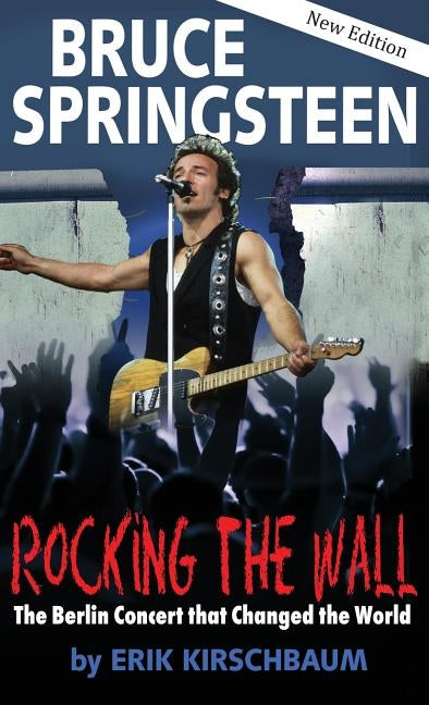 Rocking the Wall. Bruce Springsteen: The Berlin Concert That Changed the World. The Untold Story How the Boss Played Behind the Iron Curtain by Kirschbaum, Erik