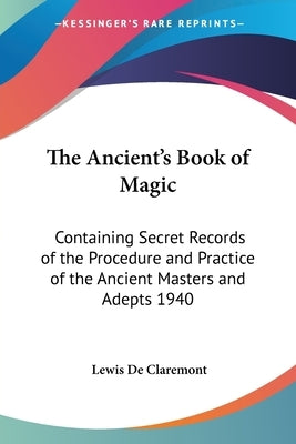 The Ancient's Book of Magic: Containing Secret Records of the Procedure and Practice of the Ancient Masters and Adepts 1940 by de Claremont, Lewis