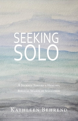 Seeking Solo: A Journey Toward a Healthy, Biblical Season of Singleness by Behrend, Kathleen