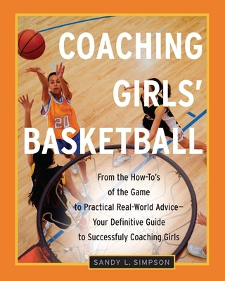 Coaching Girls' Basketball: From the How-To's of the Game to Practical Real-World Advice--Your Definitive Guide to Successfully Coaching Girls by Simpson, Sandy