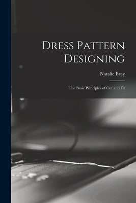 Dress Pattern Designing; the Basic Principles of Cut and Fit by Bray, Natalie