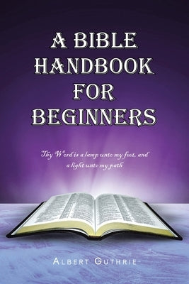 A Bible Handbook For Beginners: Thy Word is a lamp unto my feet, and a light unto my path by Guthrie, Albert