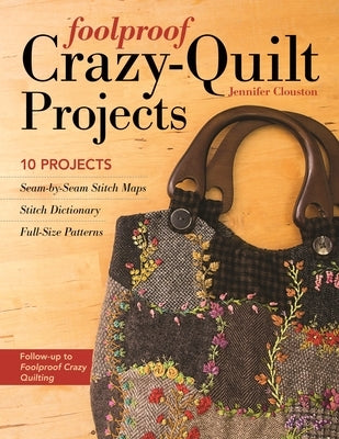 Foolproof Crazy-Quilt Projects: 10 Projects, Seam-By-Seam Stitch Maps, Stitch Dictionary, Full-Size Patterns by Clouston, Jennifer