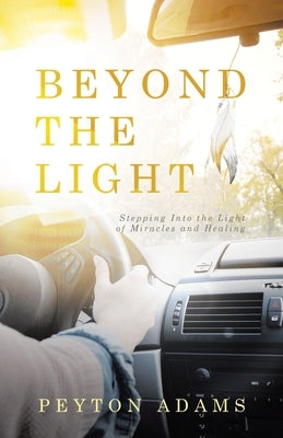Beyond the Light: Stepping Into the Light of Miracles and Healing by Adams, Peyton