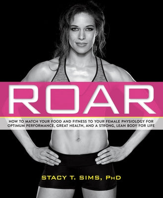 Roar: How to Match Your Food and Fitness to Your Unique Female Physiology for Optimum Performance, Great Health, and a Stron by Sims, Stacy T.