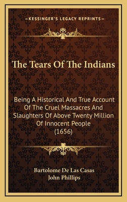 The Tears Of The Indians: Being A Historical And True Account Of The Cruel Massacres And Slaughters Of Above Twenty Million Of Innocent People ( by Casas, Bartolome De Las