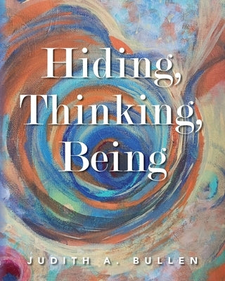 Hiding, Thinking, Being by Bullen, Judith A.