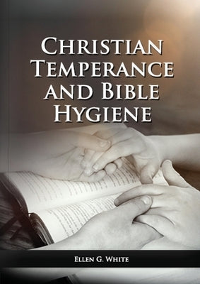 The Christian Temperance and Bible Hygiene Unabridged Edition: (Temperance, Diet, Exercise, country living and the relation between spiritual connecti by White, Ellen G.