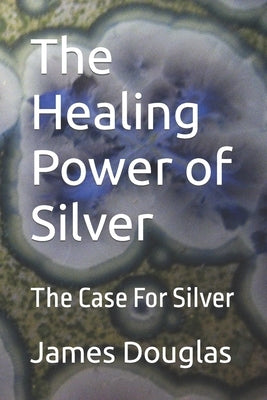 The Healing Power of Silver: The Case For Silver by Douglas, James