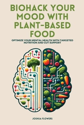 Biohack Your Mood with Plant-Based Food: Optimize Your Mental Health with Targeted Nutrition and Gut Support by Flowers, Joshua