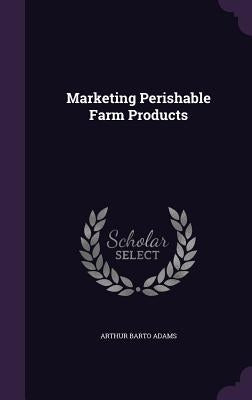 Marketing Perishable Farm Products by Adams, Arthur Barto